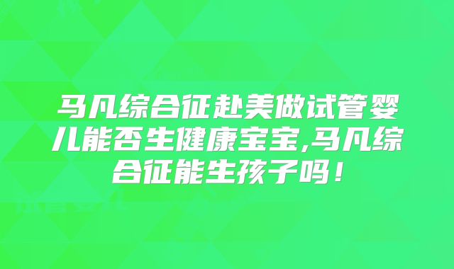 马凡综合征赴美做试管婴儿能否生健康宝宝,马凡综合征能生孩子吗！