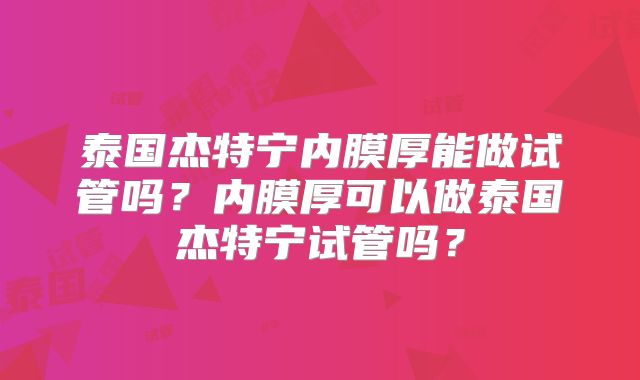 泰国杰特宁内膜厚能做试管吗？内膜厚可以做泰国杰特宁试管吗？