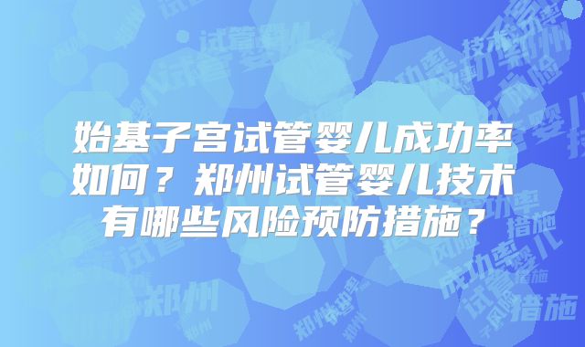 始基子宫试管婴儿成功率如何？郑州试管婴儿技术有哪些风险预防措施？