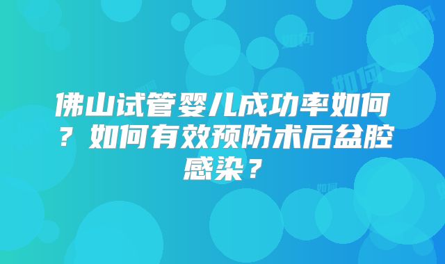 佛山试管婴儿成功率如何？如何有效预防术后盆腔感染？