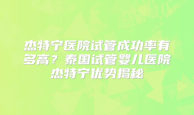 杰特宁医院试管成功率有多高？泰国试管婴儿医院杰特宁优势揭秘