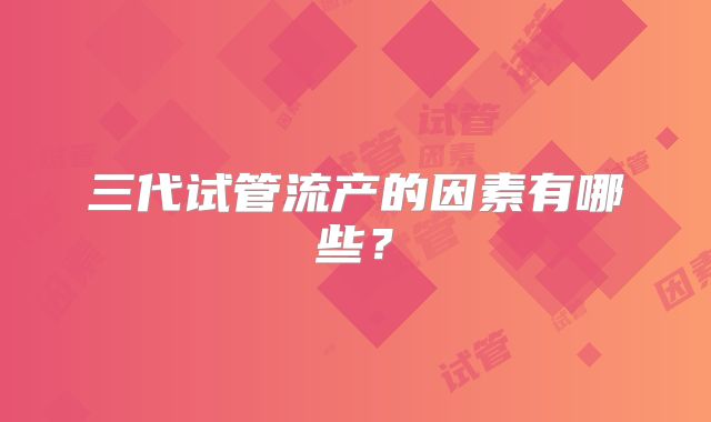 三代试管流产的因素有哪些？