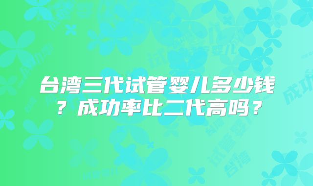 台湾三代试管婴儿多少钱？成功率比二代高吗？