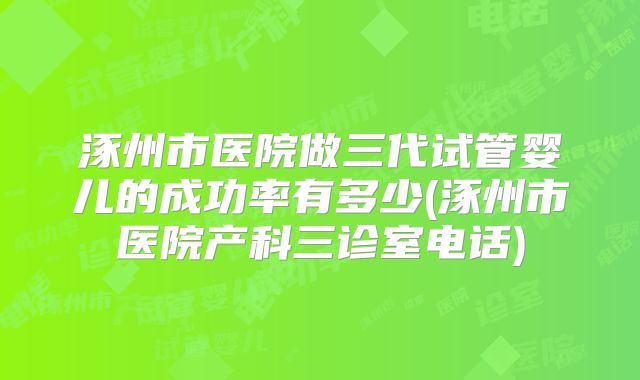 涿州市医院做三代试管婴儿的成功率有多少(涿州市医院产科三诊室电话)