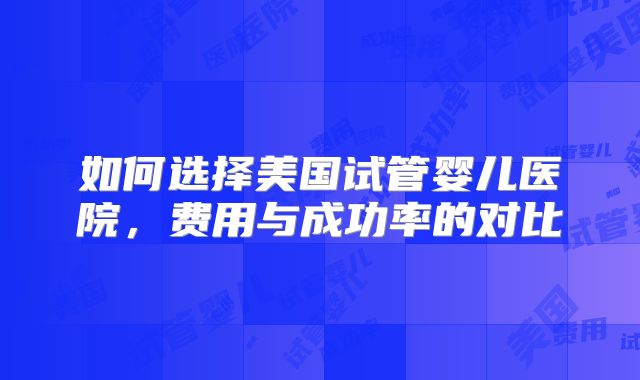 如何选择美国试管婴儿医院,费用与成功率的对比