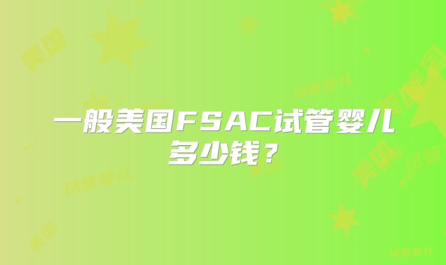 一般美国FSAC试管婴儿多少钱？