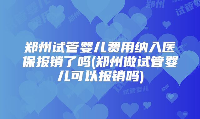 郑州试管婴儿费用纳入医保报销了吗(郑州做试管婴儿可以报销吗)