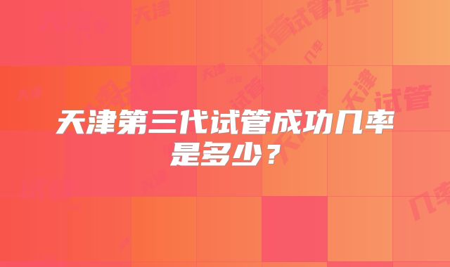 天津第三代试管成功几率是多少?