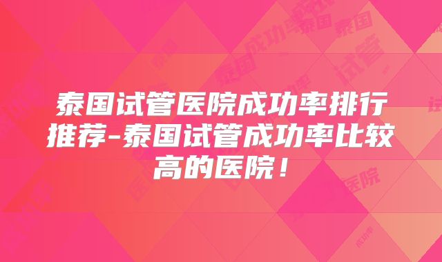 泰国试管医院成功率排行推荐-泰国试管成功率比较高的医院！