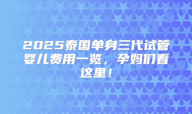 2025泰国单身三代试管婴儿费用一览，孕妈们看这里！