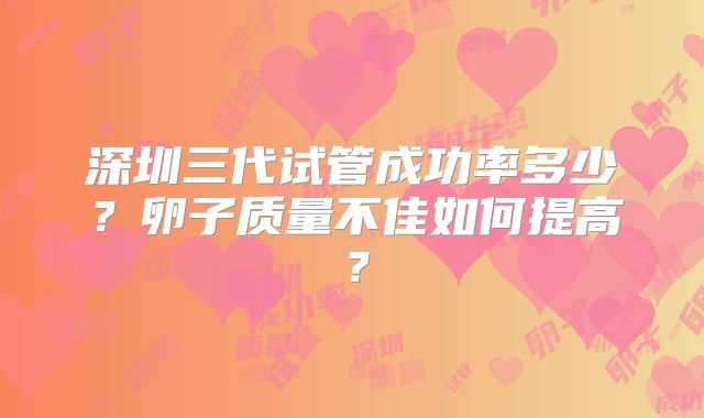 深圳三代试管成功率多少？卵子质量不佳如何提高？
