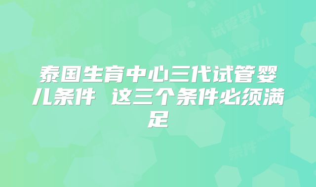 泰国生育中心三代试管婴儿条件 这三个条件必须满足
