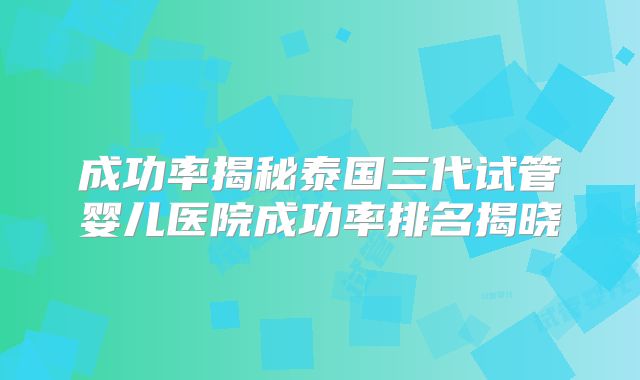 成功率揭秘泰国三代试管婴儿医院成功率排名揭晓