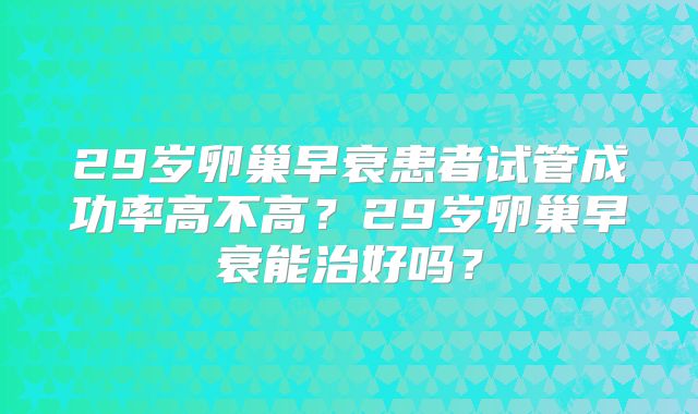 29岁卵巢早衰患者试管成功率高不高？29岁卵巢早衰能治好吗？