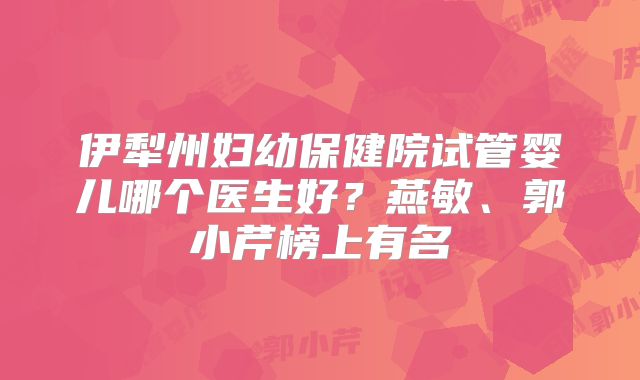 伊犁州妇幼保健院试管婴儿哪个医生好？燕敏、郭小芹榜上有名