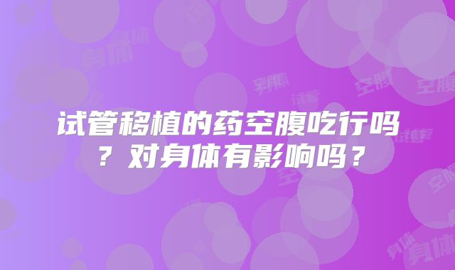 试管移植的药空腹吃行吗？对身体有影响吗？