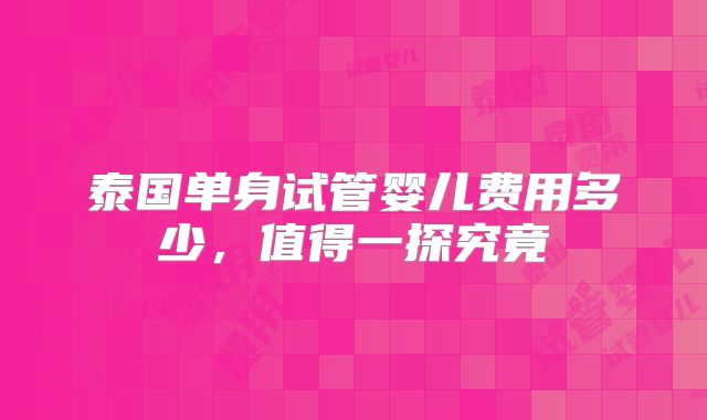 泰国单身试管婴儿费用多少,值得一探究竟