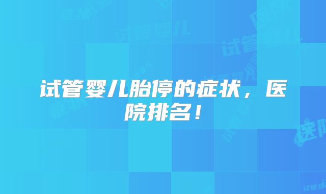 试管婴儿胎停的症状，医院排名！