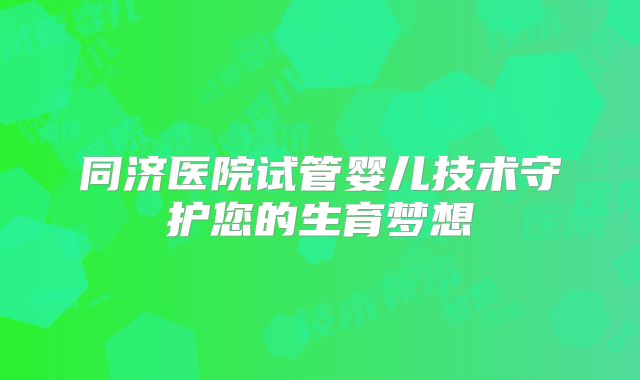 同济医院试管婴儿技术守护您的生育梦想
