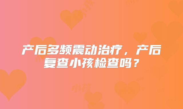 产后多频震动治疗,产后复查小孩检查吗?