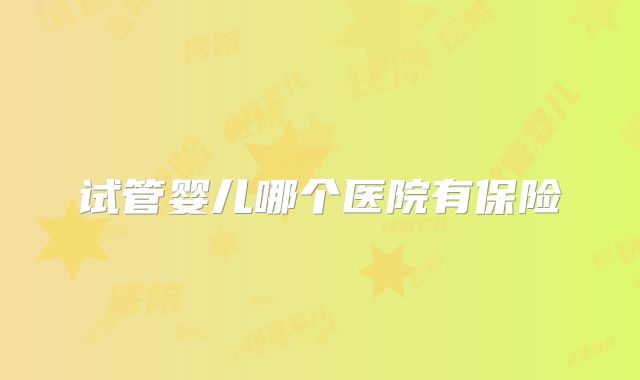 试管婴儿哪个医院有保险