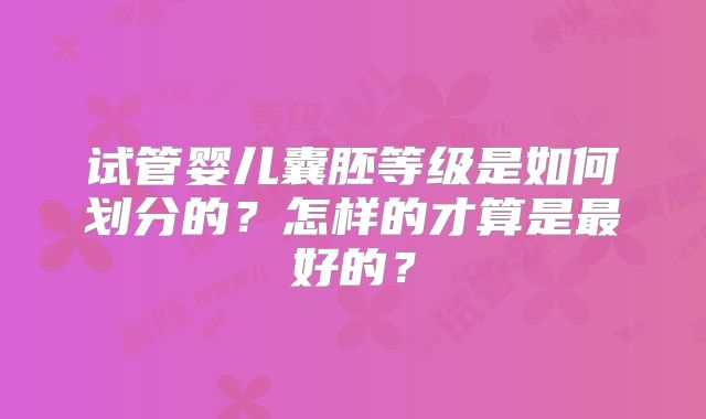 试管婴儿囊胚等级是如何划分的？怎样的才算是最好的？