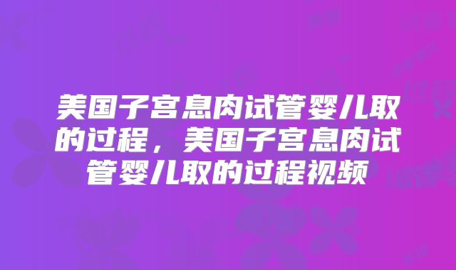 美国子宫息肉试管婴儿取的过程，美国子宫息肉试管婴儿取的过程视频