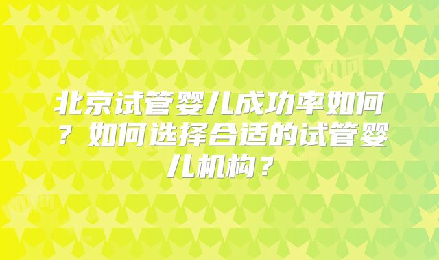 北京试管婴儿成功率如何？如何选择合适的试管婴儿机构？