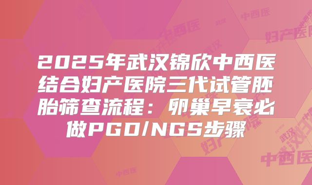 2025年武汉锦欣中西医结合妇产医院三代试管胚胎筛查流程：卵巢早衰必做PGD/NGS步骤