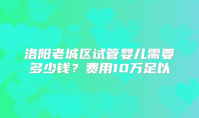 洛阳老城区试管婴儿需要多少钱？费用10万足以