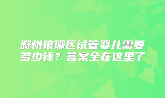 滁州琅琊区试管婴儿需要多少钱？答案全在这里了