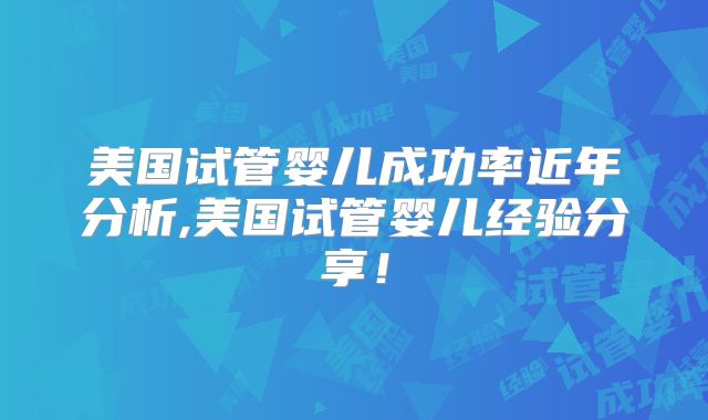 美国试管婴儿成功率近年分析,美国试管婴儿经验分享！