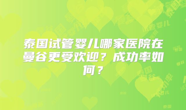 泰国试管婴儿哪家医院在曼谷更受欢迎？成功率如何？
