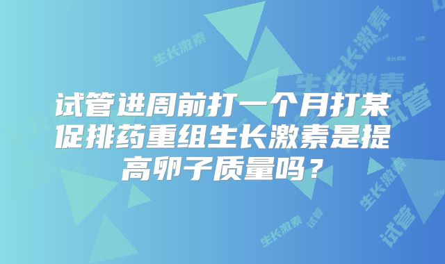 试管进周前打一个月打某促排药重组生长激素是提高卵子质量吗？
