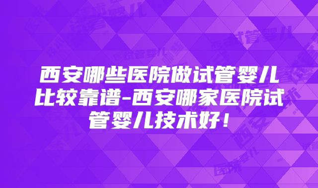 西安哪些医院做试管婴儿比较靠谱-西安哪家医院试管婴儿技术好！