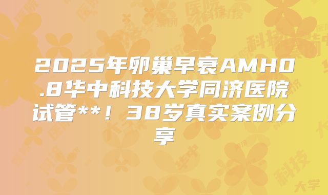 2025年卵巢早衰AMH0.8华中科技大学同济医院试管**！38岁真实案例分享