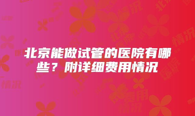 北京能做试管的医院有哪些？附详细费用情况