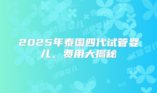 2025年泰国四代试管婴儿，费用大揭秘