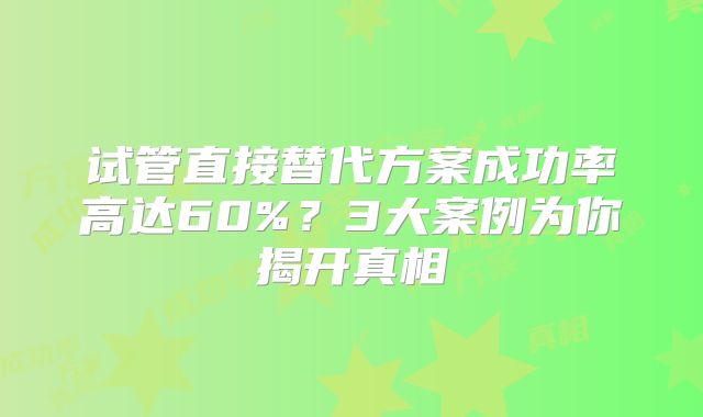 试管直接替代方案成功率高达60%？3大案例为你揭开真相