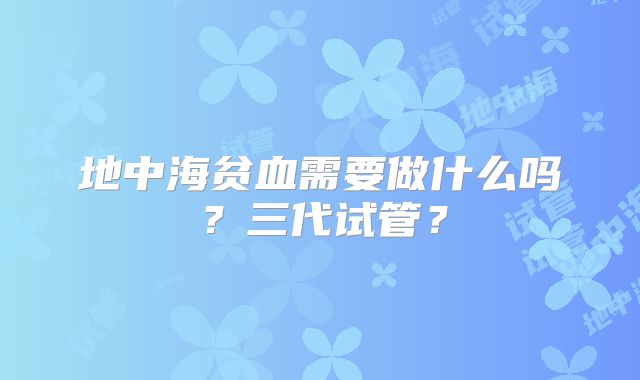 地中海贫血需要做什么吗？三代试管？