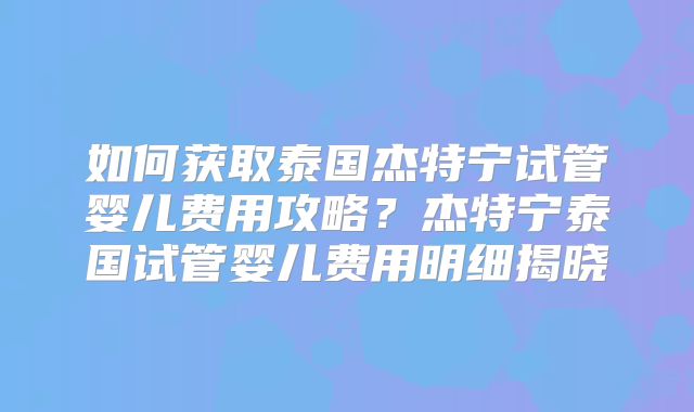如何获取泰国杰特宁试管婴儿费用攻略？杰特宁泰国试管婴儿费用明细揭晓