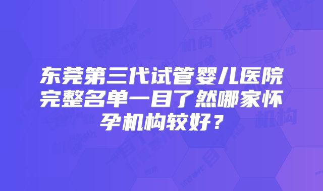 东莞第三代试管婴儿医院完整名单一目了然哪家怀孕机构较好？
