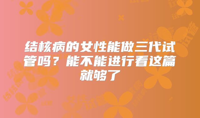 结核病的女性能做三代试管吗？能不能进行看这篇就够了
