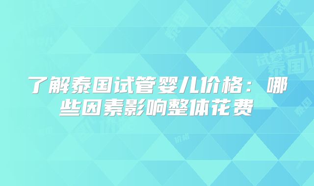 了解泰国试管婴儿价格：哪些因素影响整体花费