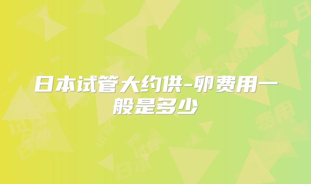 日本试管大约供-卵费用一般是多少
