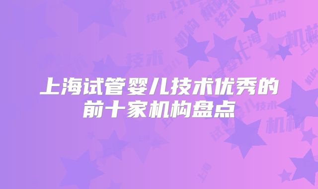 上海试管婴儿技术优秀的前十家机构盘点