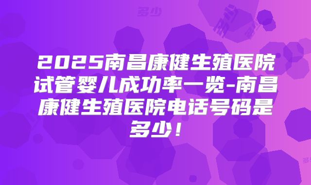 2025南昌康健生殖医院试管婴儿成功率一览-南昌康健生殖医院电话号码是多少！
