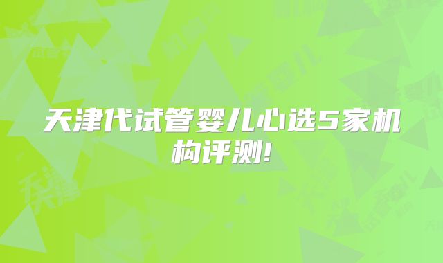 天津代试管婴儿心选5家机构评测!