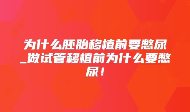 为什么胚胎移植前要憋尿_做试管移植前为什么要憋尿！