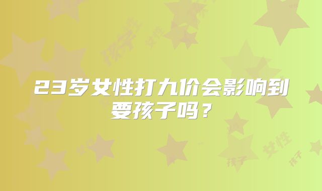 23岁女性打九价会影响到要孩子吗?